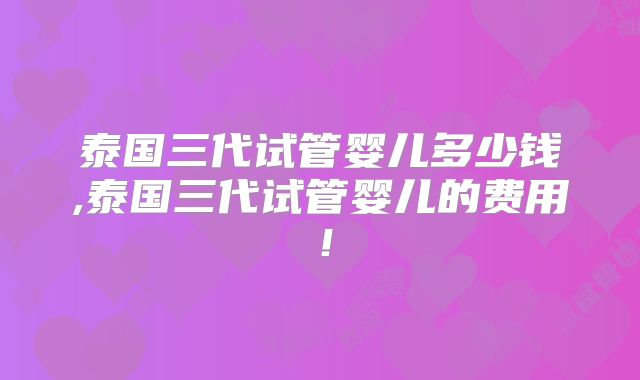 泰国三代试管婴儿多少钱,泰国三代试管婴儿的费用！