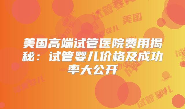 美国高端试管医院费用揭秘：试管婴儿价格及成功率大公开