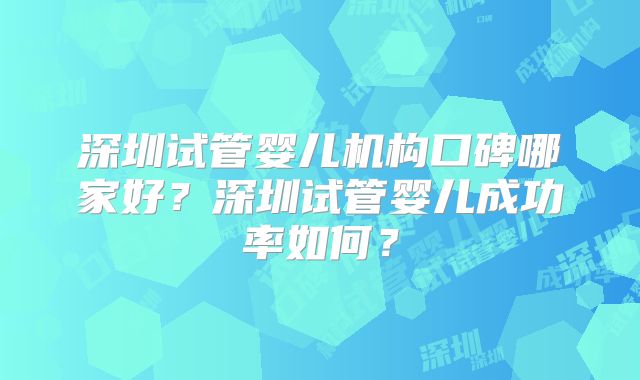 深圳试管婴儿机构口碑哪家好?深圳试管婴儿成功率如何?