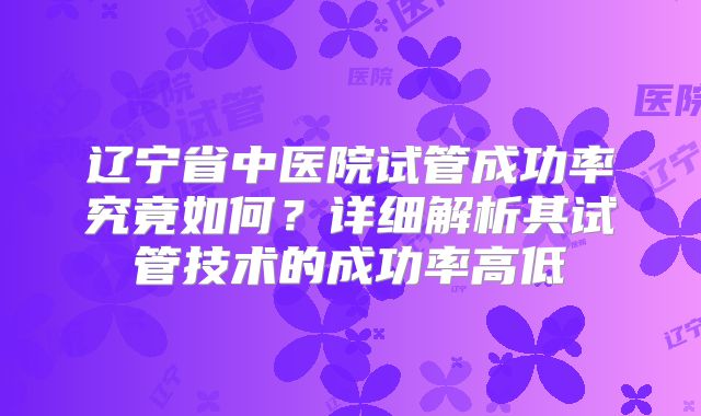 辽宁省中医院试管成功率究竟如何？详细解析其试管技术的成功率高低