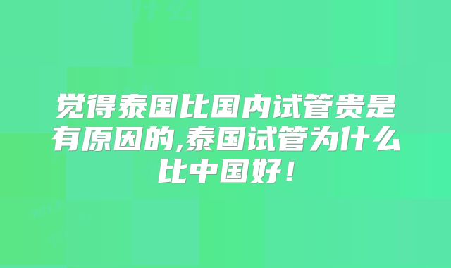 觉得泰国比国内试管贵是有原因的,泰国试管为什么比中国好！