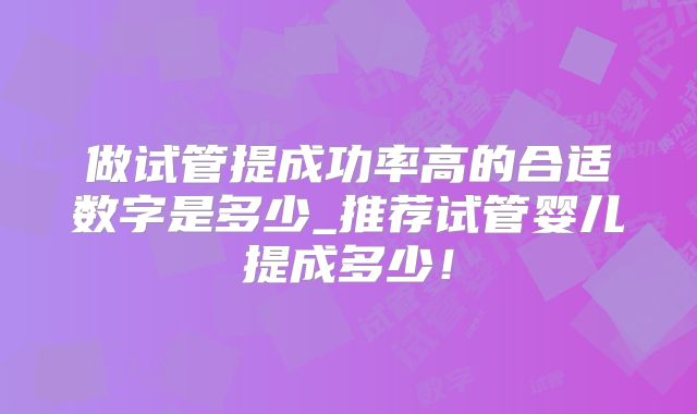 做试管提成功率高的合适数字是多少_推荐试管婴儿提成多少！