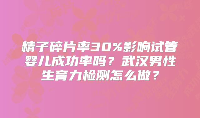 精子碎片率30%影响试管婴儿成功率吗？武汉男性生育力检测怎么做？