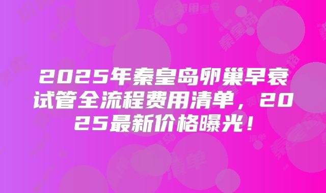 2025年秦皇岛卵巢早衰试管全流程费用清单，2025最新价格曝光！