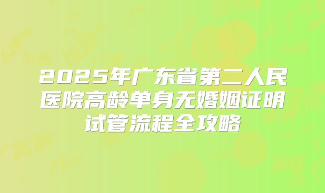 2025年广东省第二人民医院高龄单身无婚姻证明试管流程全攻略
