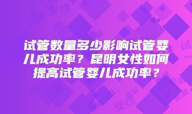 试管数量多少影响试管婴儿成功率？昆明女性如何提高试管婴儿成功率？