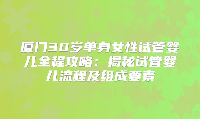 厦门30岁单身女性试管婴儿全程攻略：揭秘试管婴儿流程及组成要素