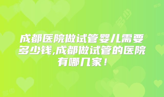 成都医院做试管婴儿需要多少钱,成都做试管的医院有哪几家！