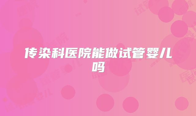 传染科医院能做试管婴儿吗