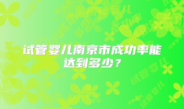 试管婴儿南京市成功率能达到多少?