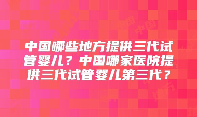 中国哪些地方提供三代试管婴儿？中国哪家医院提供三代试管婴儿第三代？