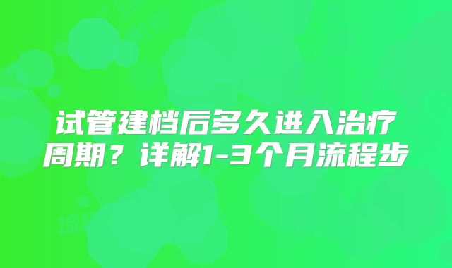 试管建档后多久进入治疗周期？详解1-3个月流程步