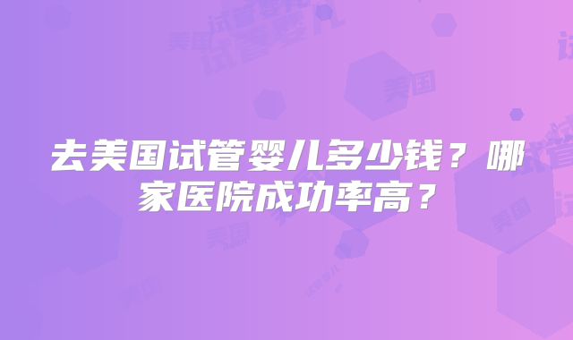 去美国试管婴儿多少钱？哪家医院成功率高？