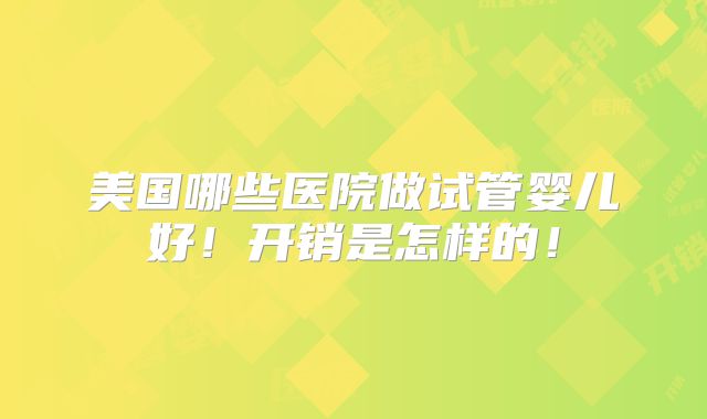 美国哪些医院做试管婴儿好！开销是怎样的！