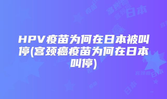 HPV疫苗为何在日本被叫停(宫颈癌疫苗为何在日本叫停)