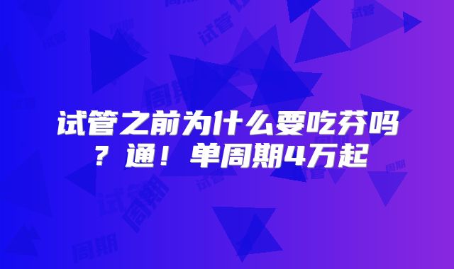 试管之前为什么要吃芬吗？通！单周期4万起