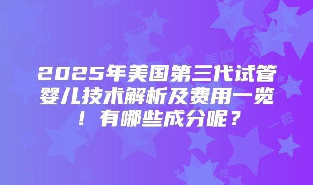2025年美国第三代试管婴儿技术解析及费用一览！有哪些成分呢？