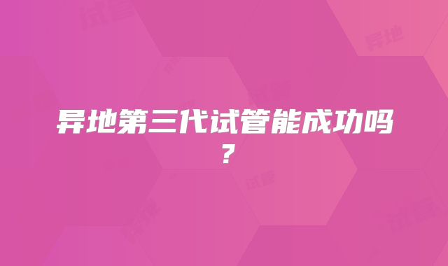 异地第三代试管能成功吗？