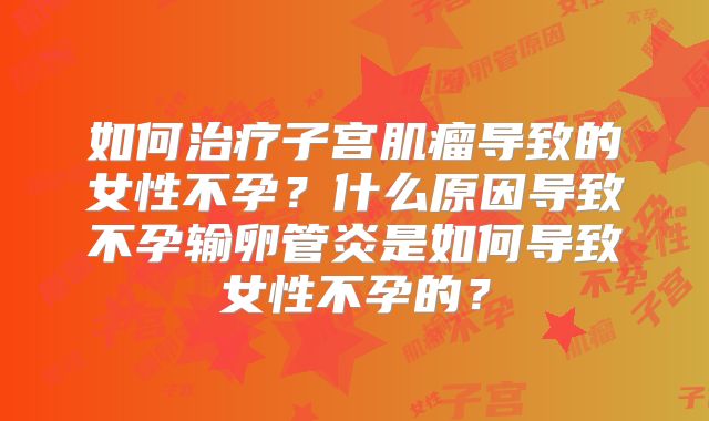 如何治疗子宫肌瘤导致的女性不孕?什么原因导致不孕输卵管炎是如何导致女性不孕的?