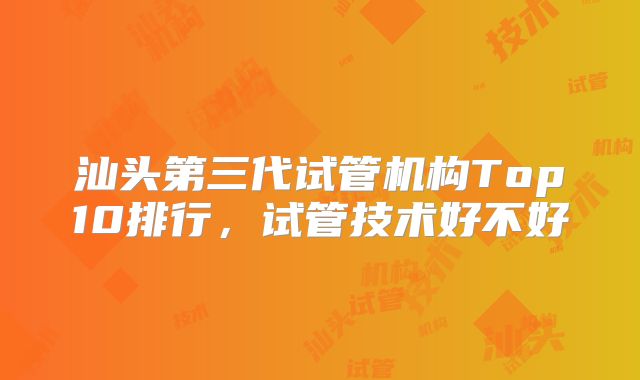 汕头第三代试管机构Top10排行，试管技术好不好