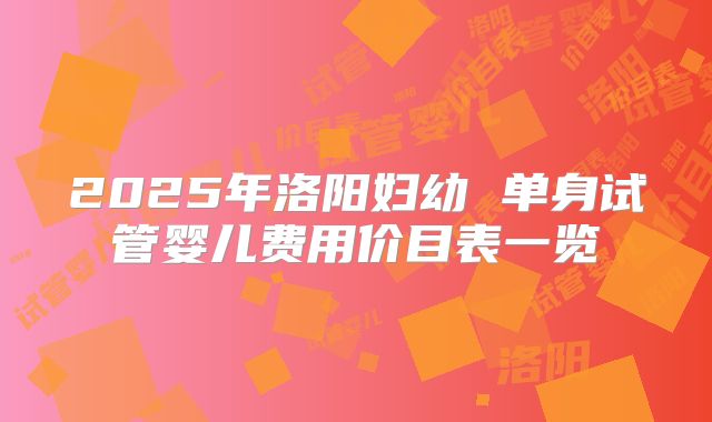 2025年洛阳妇幼 单身试管婴儿费用价目表一览