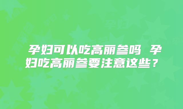 ​孕妇可以吃高丽参吗 孕妇吃高丽参要注意这些？
