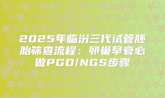 2025年临汾三代试管胚胎筛查流程：卵巢早衰必做PGD/NGS步骤