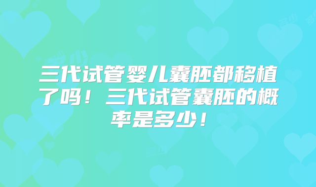 三代试管婴儿囊胚都移植了吗！三代试管囊胚的概率是多少！