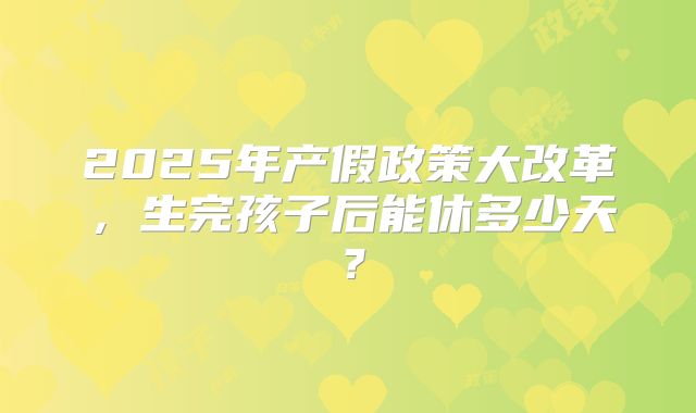 2025年产假政策大改革，生完孩子后能休多少天？