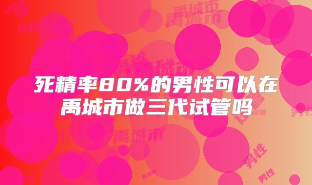 死精率80%的男性可以在禹城市做三代试管吗