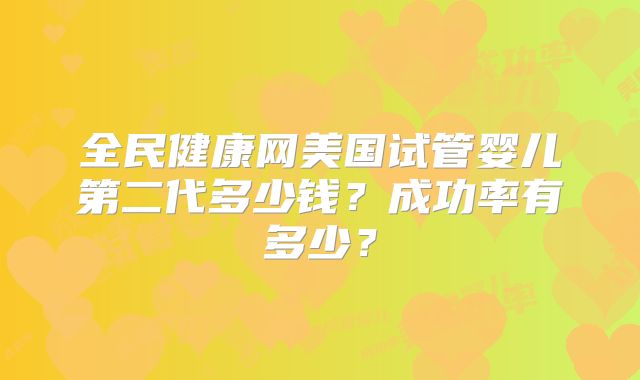 全民健康网美国试管婴儿第二代多少钱？成功率有多少？