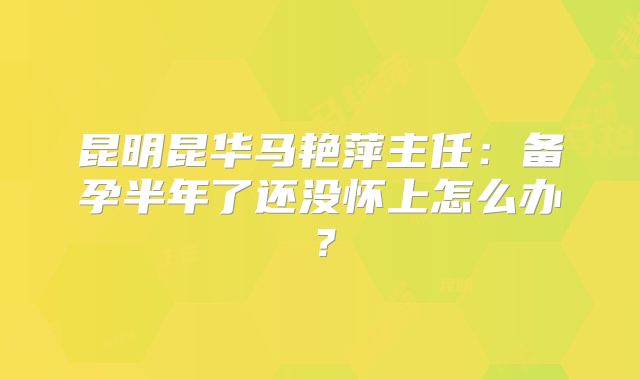 昆明昆华马艳萍主任：备孕半年了还没怀上怎么办？