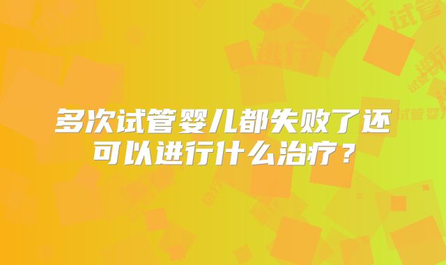 多次试管婴儿都失败了还可以进行什么治疗？