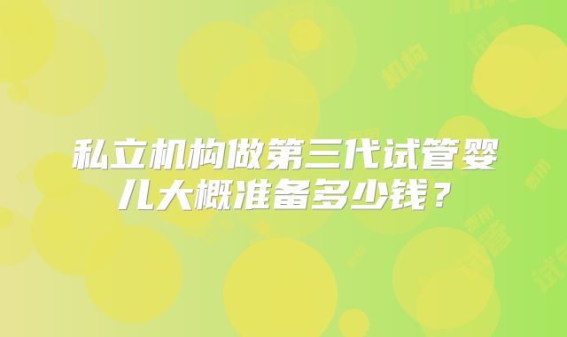 私立机构做第三代试管婴儿大概准备多少钱？