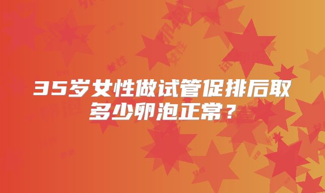 35岁女性做试管促排后取多少卵泡正常?