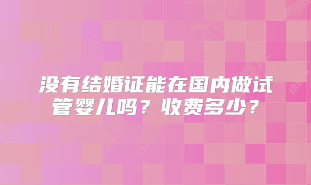 没有结婚证能在国内做试管婴儿吗？收费多少？