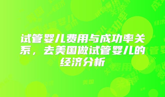 试管婴儿费用与成功率关系，去美国做试管婴儿的经济分析
