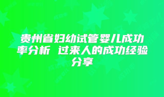 贵州省妇幼试管婴儿成功率分析 过来人的成功经验分享