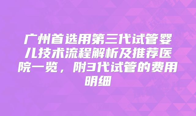 广州首选用第三代试管婴儿技术流程解析及推荐医院一览，附3代试管的费用明细