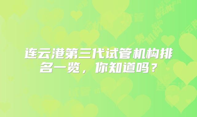 连云港第三代试管机构排名一览，你知道吗？