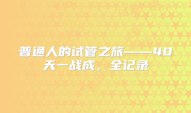 普通人的试管之旅——40天一战成，全记录