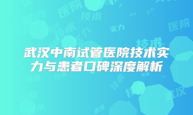 武汉中南试管医院技术实力与患者口碑深度解析