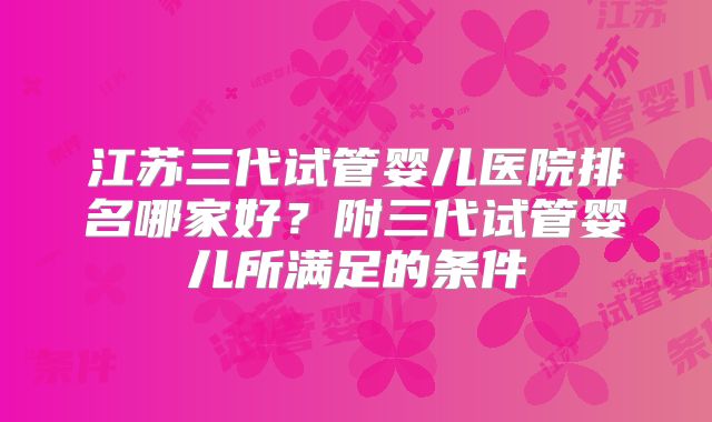 江苏三代试管婴儿医院排名哪家好？附三代试管婴儿所满足的条件