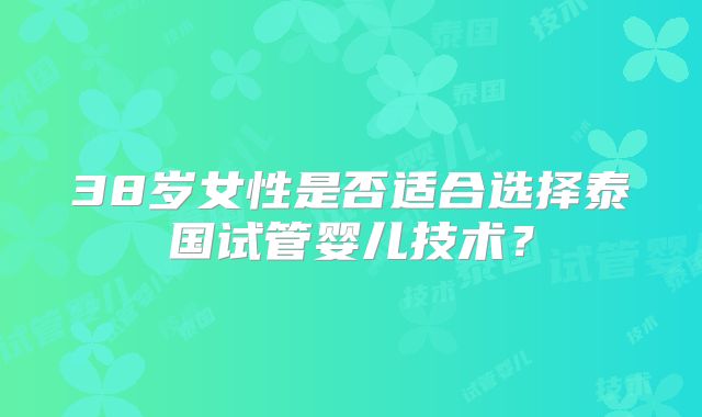 38岁女性是否适合选择泰国试管婴儿技术?