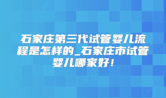 石家庄第三代试管婴儿流程是怎样的_石家庄市试管婴儿哪家好！