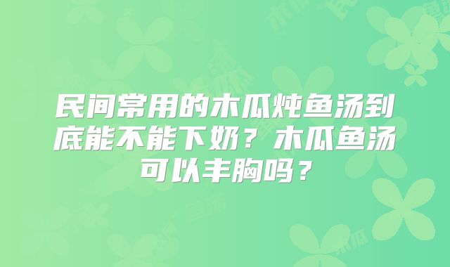 民间常用的木瓜炖鱼汤到底能不能下奶？木瓜鱼汤可以丰胸吗？