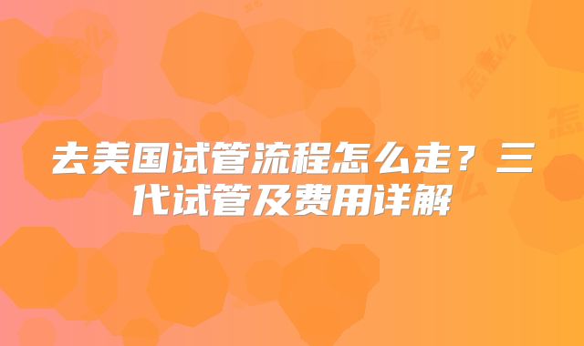去美国试管流程怎么走？三代试管及费用详解