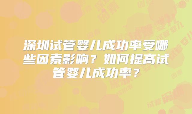 深圳试管婴儿成功率受哪些因素影响？如何提高试管婴儿成功率？