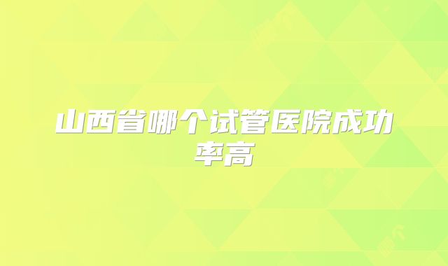 山西省哪个试管医院成功率高