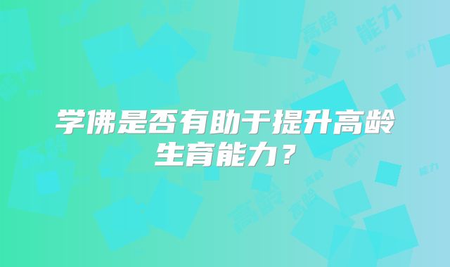 学佛是否有助于提升高龄生育能力?